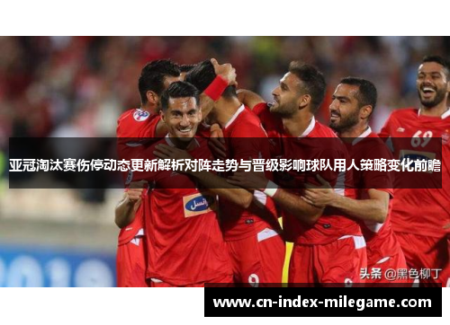 亚冠淘汰赛伤停动态更新解析对阵走势与晋级影响球队用人策略变化前瞻 亚冠淘汰赛伤停动态更新解析对阵走势与晋级影响球队用人策略变化前瞻
