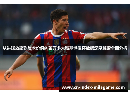 从进球效率到战术价值的莱万多夫斯基世俱杯数据深度解读全面分析