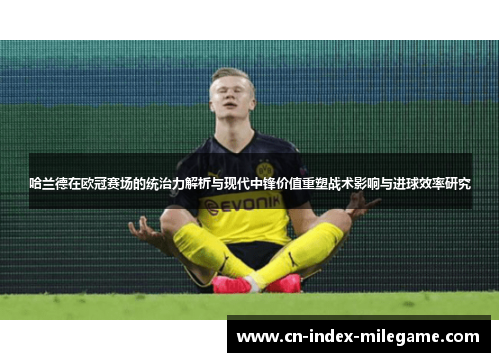 哈兰德在欧冠赛场的统治力解析与现代中锋价值重塑战术影响与进球效率研究 哈兰德在欧冠赛场的统治力解析与现代中锋价值重塑战术影响与进球效率研究