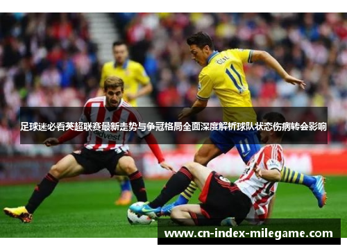 足球迷必看英超联赛最新走势与争冠格局全面深度解析球队状态伤病转会影响 足球迷必看英超联赛最新走势与争冠格局全面深度解析球队状态伤病转会影响