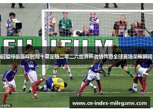 回望绿茵巅峰时刻十幕定格二零二六世界杯激情传奇全球赛场荣耀瞬间