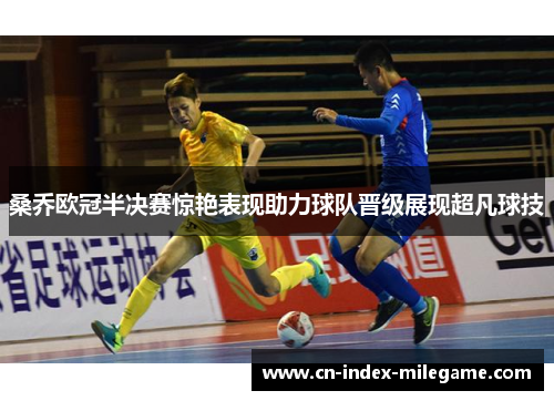 桑乔欧冠半决赛惊艳表现助力球队晋级展现超凡球技