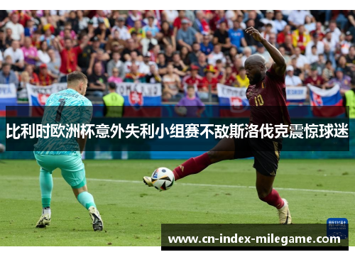 比利时欧洲杯意外失利小组赛不敌斯洛伐克震惊球迷