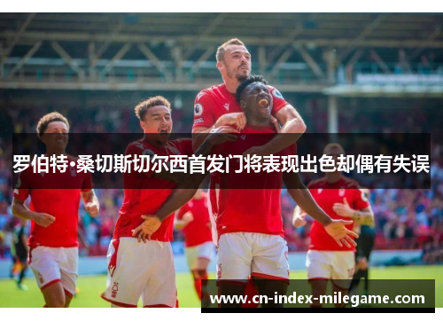 罗伯特·桑切斯切尔西首发门将表现出色却偶有失误 罗伯特·桑切斯切尔西首发门将表现出色却偶有失误