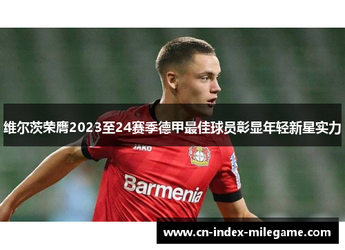 维尔茨荣膺2023至24赛季德甲最佳球员彰显年轻新星实力 维尔茨荣膺2023至24赛季德甲最佳球员彰显年轻新星实力