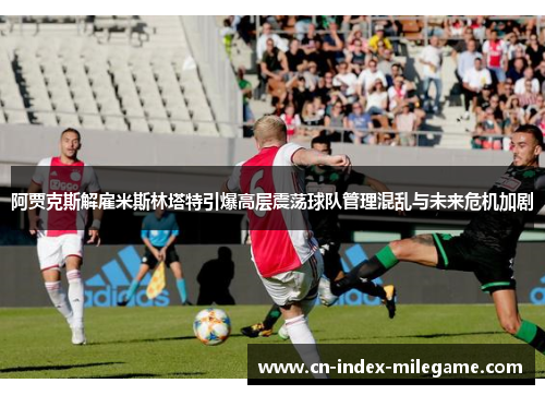 阿贾克斯解雇米斯林塔特引爆高层震荡球队管理混乱与未来危机加剧