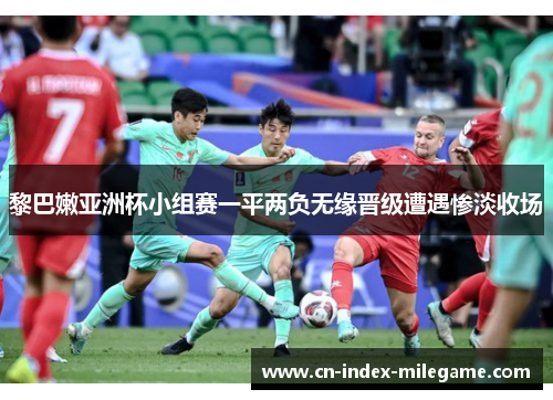 黎巴嫩亚洲杯小组赛一平两负无缘晋级遭遇惨淡收场