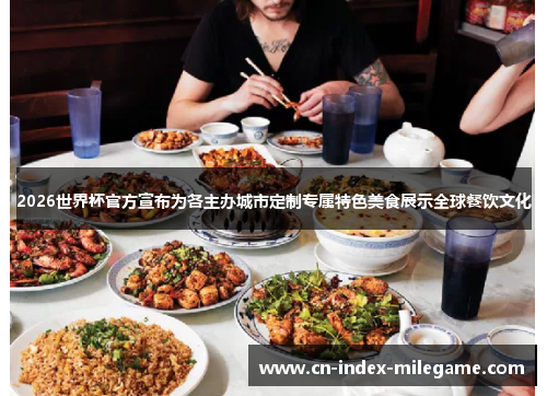 2026世界杯官方宣布为各主办城市定制专属特色美食展示全球餐饮文化