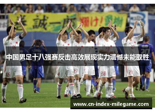 中国男足十八强赛反击高效展现实力遗憾未能取胜