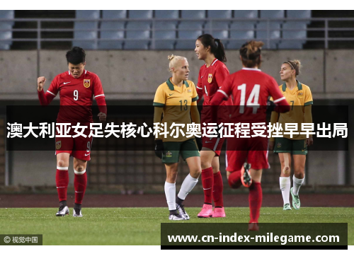 澳大利亚女足失核心科尔奥运征程受挫早早出局