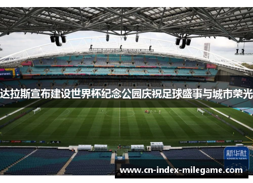 达拉斯宣布建设世界杯纪念公园庆祝足球盛事与城市荣光 达拉斯宣布建设世界杯纪念公园庆祝足球盛事与城市荣光