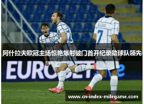 阿什拉夫欧冠主场惊艳爆射破门首开纪录助球队领先 阿什拉夫欧冠主场惊艳爆射破门首开纪录助球队领先