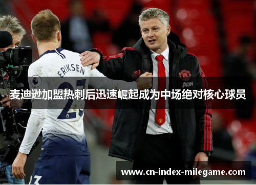 麦迪逊加盟热刺后迅速崛起成为中场绝对核心球员 麦迪逊加盟热刺后迅速崛起成为中场绝对核心球员