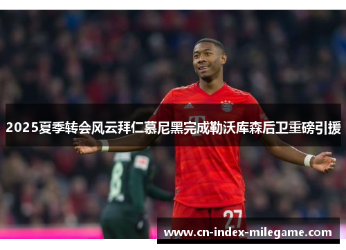 2025夏季转会风云拜仁慕尼黑完成勒沃库森后卫重磅引援 2025夏季转会风云拜仁慕尼黑完成勒沃库森后卫重磅引援