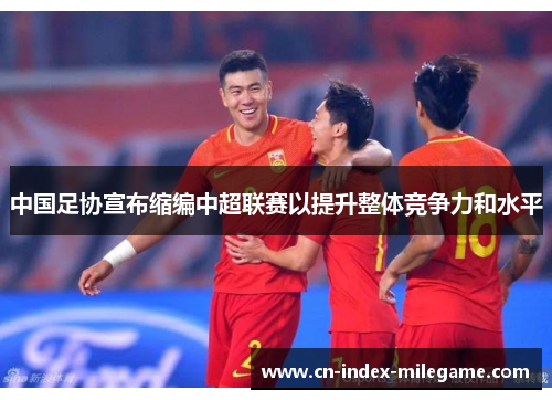 中国足协宣布缩编中超联赛以提升整体竞争力和水平 中国足协宣布缩编中超联赛以提升整体竞争力和水平