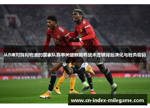从B席对阵利物浦的国家队赛事关键数据看战术逻辑背后演化与胜负密码 从B席对阵利物浦的国家队赛事关键数据看战术逻辑背后演化与胜负密码