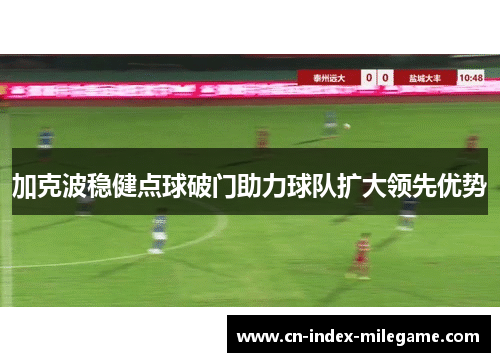 加克波稳健点球破门助力球队扩大领先优势 加克波稳健点球破门助力球队扩大领先优势