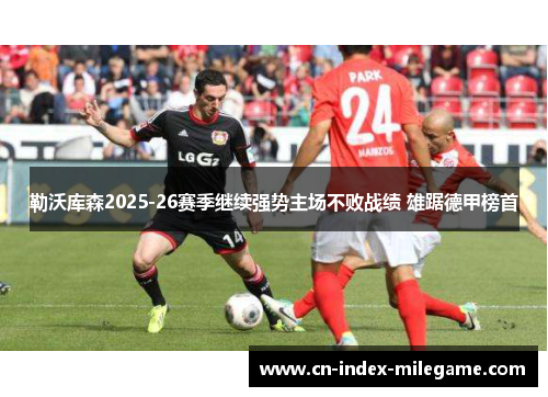勒沃库森2025-26赛季继续强势主场不败战绩 雄踞德甲榜首 勒沃库森2025-26赛季继续强势主场不败战绩 雄踞德甲榜首