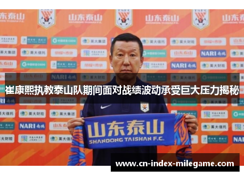 崔康熙执教泰山队期间面对战绩波动承受巨大压力揭秘 崔康熙执教泰山队期间面对战绩波动承受巨大压力揭秘
